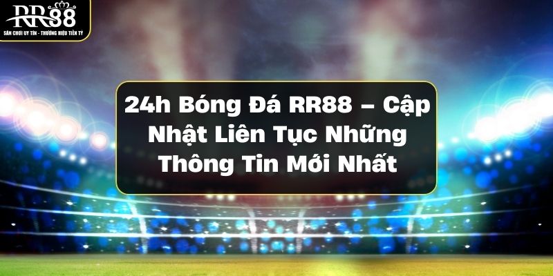 24h-bong-da-rr88-cap-nhat-lien-tuc-nhung-thong-tin-moi-nhat